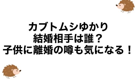 カブトムシゆかりの結婚相手は誰？子供に離婚の噂も気になる！