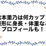 松本里乃は何カップ？整形に身長・体重などプロフィールも！