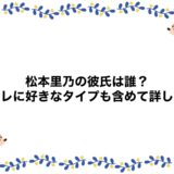 松本里乃の彼氏は誰？元カレに好きなタイプも含めて詳しく！