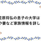 笠原将弘の息子の大学は？娘や妻など家族情報を詳しく！