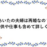あいたの夫婦は再婚なの？子供や仕事も含めて詳しく！