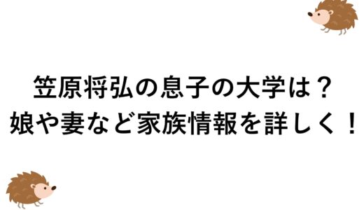 笠原将弘の息子の大学は？娘や妻など家族情報を詳しく！
