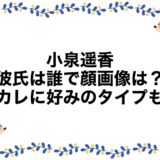 小泉遥香の彼氏は誰で顔画像は？元カレに好みのタイプも！
