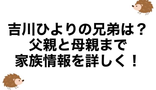 吉川ひよりの兄弟は？父親と母親まで家族情報を詳しく！