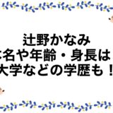 辻野かなみの本名や年齢・身長は？大学などの学歴も！