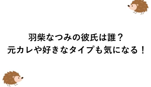 羽柴なつみの彼氏は誰？元カレや好きなタイプも気になる！