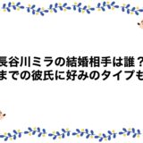 長谷川ミラの結婚相手は誰？今までの彼氏に好みのタイプも！