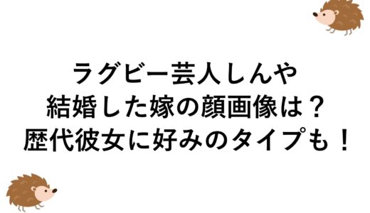 ラグビー芸人しんやが結婚した嫁の顔画像は？歴代彼女に好みのタイプも！