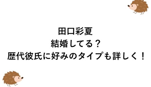 田口彩夏は結婚してる？歴代彼氏に好みのタイプも詳しく！