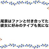 長尾景はファンと付き合ってた？歴代彼女に好みのタイプも気になる！