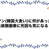 ツヤン(韓国大食い)に何があった？元彼顔画像に死因も気になる！