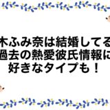 鈴木ふみ奈は結婚してる？過去の熱愛彼氏情報に好きなタイプも！