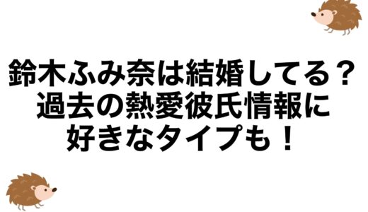 鈴木ふみ奈は結婚してる？過去の熱愛彼氏情報に好きなタイプも！