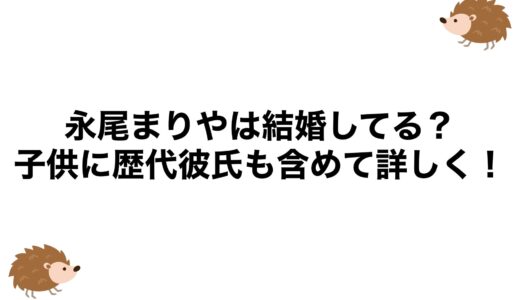 永尾まりやは結婚してる？子供に歴代彼氏も含めて詳しく！