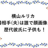 横山ルリカの結婚相手(夫)は誰で顔画像は？歴代彼氏に子供も！